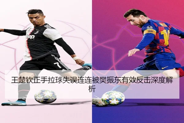 王楚钦正手拉球失误连连被樊振东有效反击深度解析