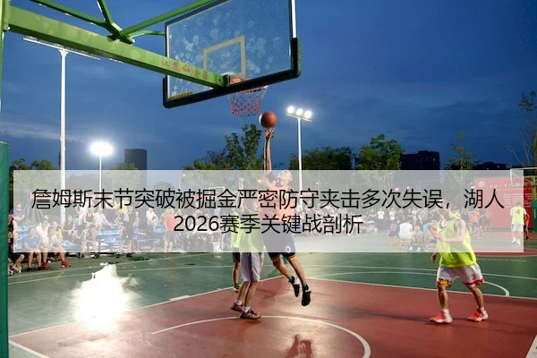 詹姆斯末节突破被掘金严密防守夹击多次失误，湖人2026赛季关键战剖析